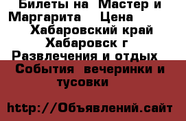 Билеты на “Мастер и Маргарита“ › Цена ­ 4 000 - Хабаровский край, Хабаровск г. Развлечения и отдых » События, вечеринки и тусовки   
